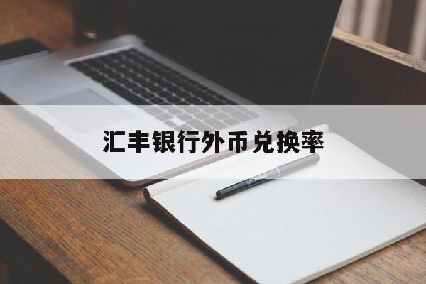 汇丰银行外币兑换率(汇丰银行外币换人民币限制吗)