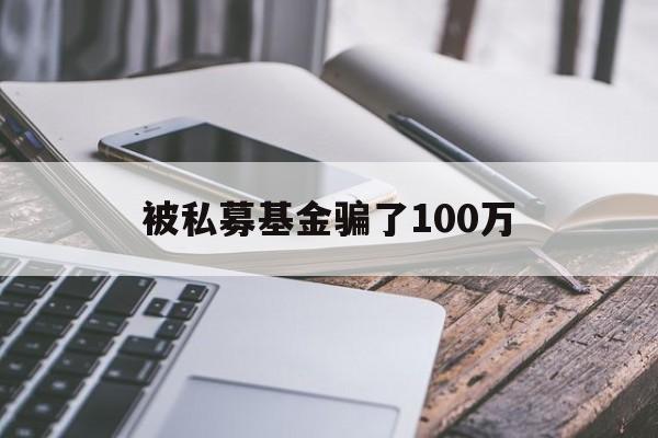 被私募基金骗了100万(被私募基金骗了100万怎么处理)