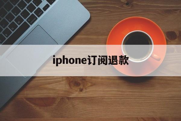 iphone订阅退款(iPhone订阅退款电话)