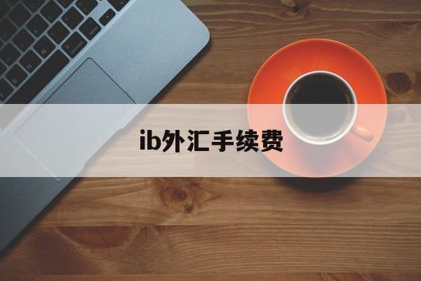 ib外汇手续费(在中国的外汇ib是合法的么)