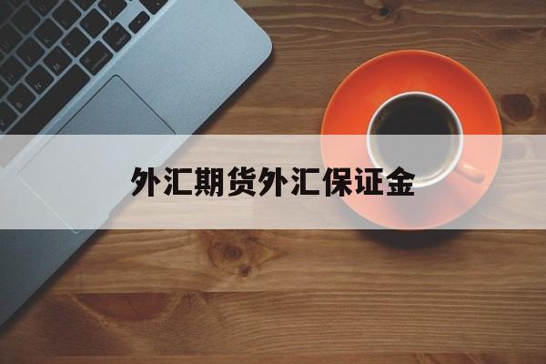 外汇期货外汇保证金(外汇期货外汇保证金怎么算)