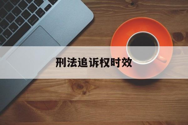 刑法追诉权时效(刑法追诉时效什么意思)