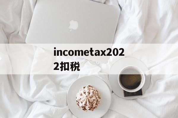 包含incometax2022扣税的词条