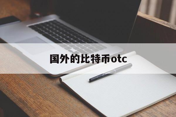 国外的比特币otc(国外的比特币怎么样交易)